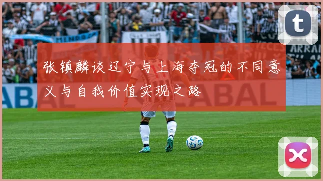 张镇麟谈辽宁与上海夺冠的不同意义与自我价值实现之路